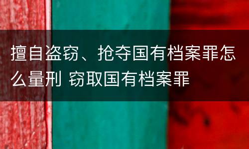 擅自盗窃、抢夺国有档案罪怎么量刑 窃取国有档案罪