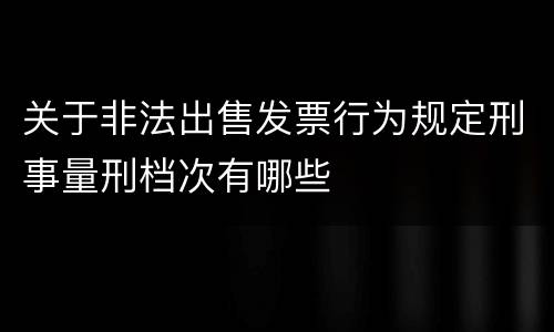 关于非法出售发票行为规定刑事量刑档次有哪些