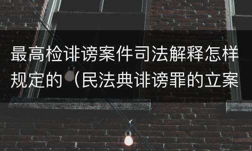 最高检诽谤案件司法解释怎样规定的（民法典诽谤罪的立案标准）