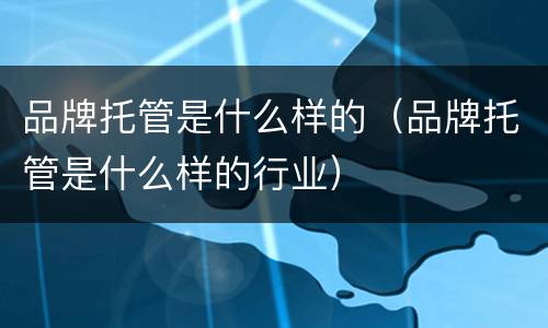 品牌托管是什么样的（品牌托管是什么样的行业）