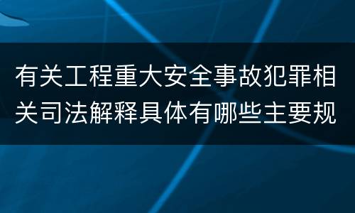 有关工程重大安全事故犯罪相关司法解释具体有哪些主要规定