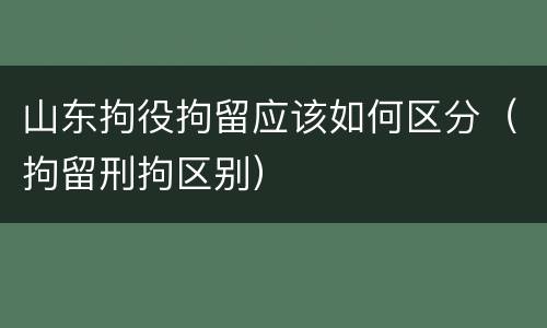 山东拘役拘留应该如何区分（拘留刑拘区别）