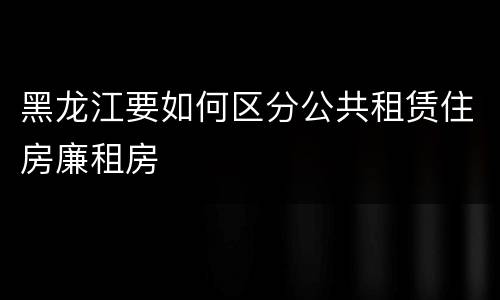黑龙江要如何区分公共租赁住房廉租房