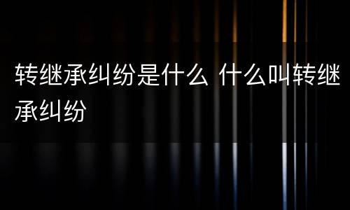 转继承纠纷是什么 什么叫转继承纠纷