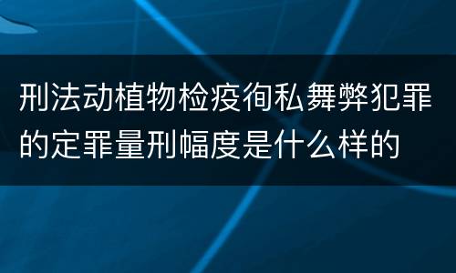刑法动植物检疫徇私舞弊犯罪的定罪量刑幅度是什么样的