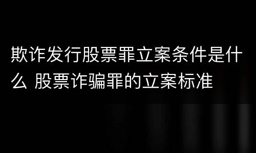 欺诈发行股票罪立案条件是什么 股票诈骗罪的立案标准