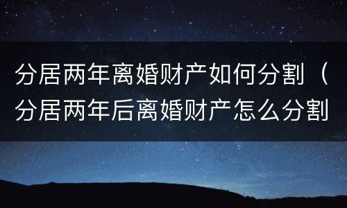 分居两年离婚财产如何分割（分居两年后离婚财产怎么分割）