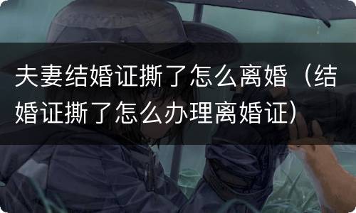 夫妻结婚证撕了怎么离婚（结婚证撕了怎么办理离婚证）