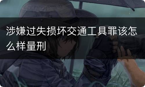 涉嫌过失损坏交通工具罪该怎么样量刑