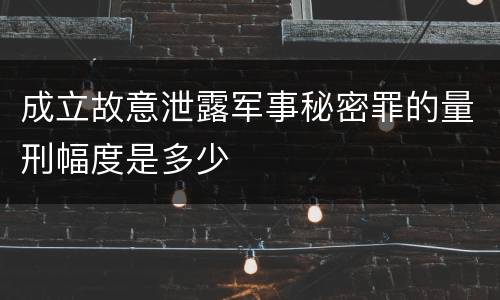 成立故意泄露军事秘密罪的量刑幅度是多少