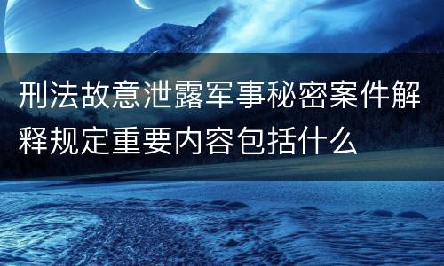 刑法故意泄露军事秘密案件解释规定重要内容包括什么
