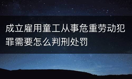 成立雇用童工从事危重劳动犯罪需要怎么判刑处罚
