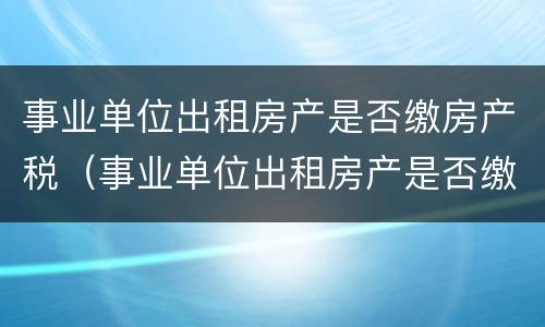 事业单位出租房产是否缴房产税（事业单位出租房产是否缴房产税的规定）