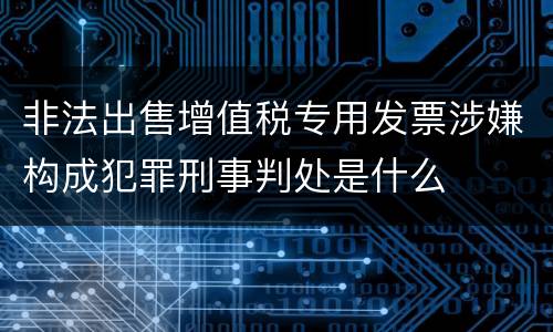 非法出售增值税专用发票涉嫌构成犯罪刑事判处是什么