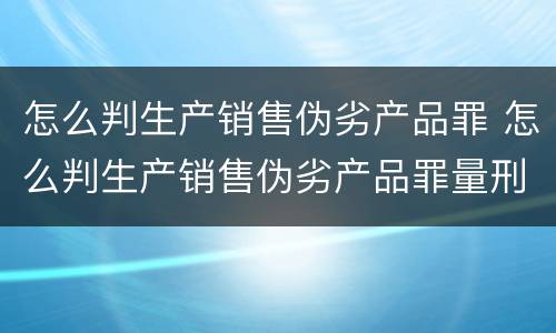 怎么判生产销售伪劣产品罪 怎么判生产销售伪劣产品罪量刑标准