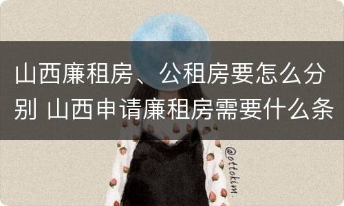 山西廉租房、公租房要怎么分别 山西申请廉租房需要什么条件