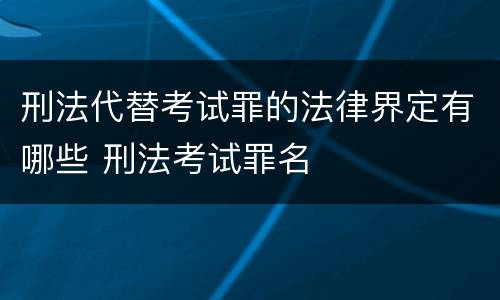 刑法代替考试罪的法律界定有哪些 刑法考试罪名