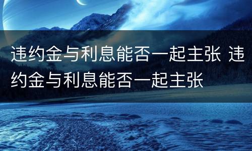 违约金与利息能否一起主张 违约金与利息能否一起主张