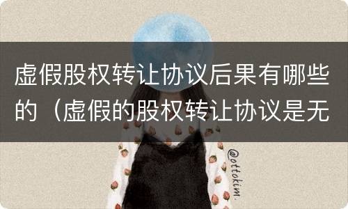 虚假股权转让协议后果有哪些的（虚假的股权转让协议是无效还是解除）
