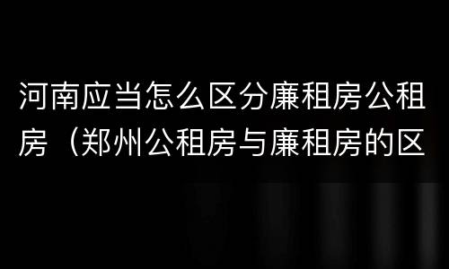河南应当怎么区分廉租房公租房（郑州公租房与廉租房的区别）