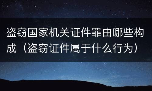 盗窃国家机关证件罪由哪些构成（盗窃证件属于什么行为）