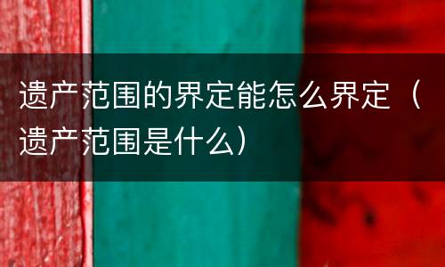 遗产范围的界定能怎么界定（遗产范围是什么）
