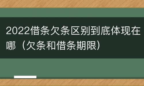 2022借条欠条区别到底体现在哪（欠条和借条期限）