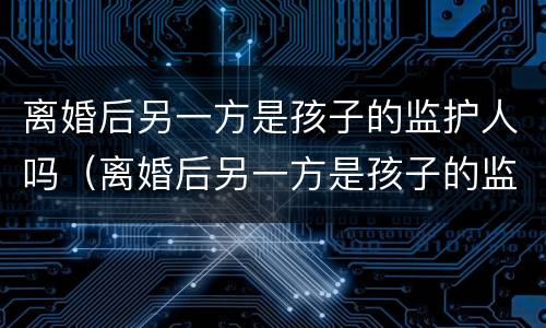离婚后另一方是孩子的监护人吗（离婚后另一方是孩子的监护人吗）