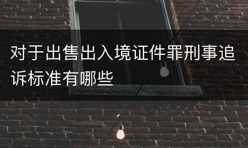 对于出售出入境证件罪刑事追诉标准有哪些