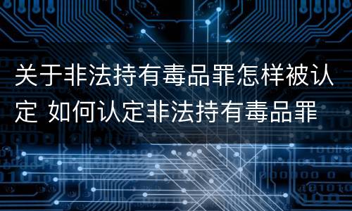 关于非法持有毒品罪怎样被认定 如何认定非法持有毒品罪