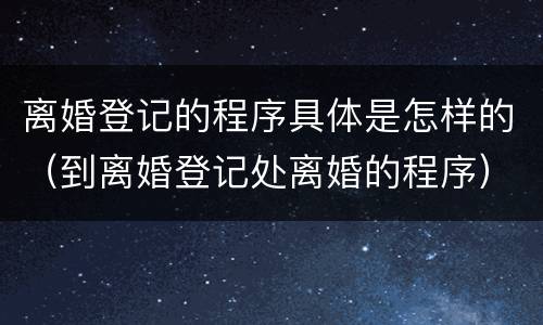 离婚登记的程序具体是怎样的（到离婚登记处离婚的程序）