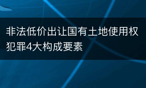 非法低价出让国有土地使用权犯罪4大构成要素