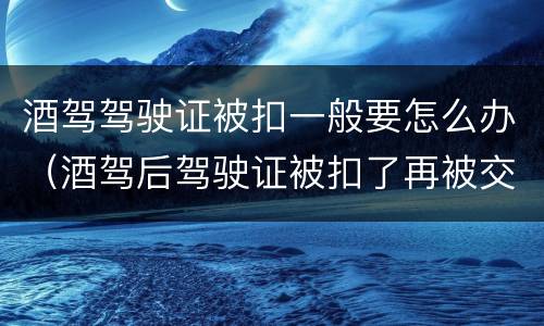 酒驾驾驶证被扣一般要怎么办（酒驾后驾驶证被扣了再被交警抓怎么办）