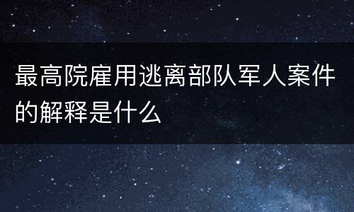 最高院雇用逃离部队军人案件的解释是什么