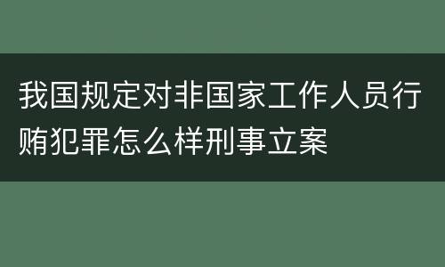 我国规定对非国家工作人员行贿犯罪怎么样刑事立案