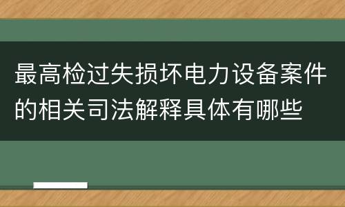 最高检过失损坏电力设备案件的相关司法解释具体有哪些