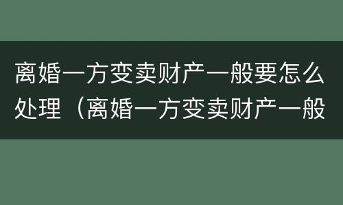 离婚一方变卖财产一般要怎么处理（离婚一方变卖财产一般要怎么处理呢）