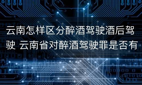 云南怎样区分醉酒驾驶酒后驾驶 云南省对醉酒驾驶罪是否有新的量刑标准
