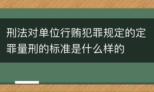 刑法对单位行贿犯罪规定的定罪量刑的标准是什么样的