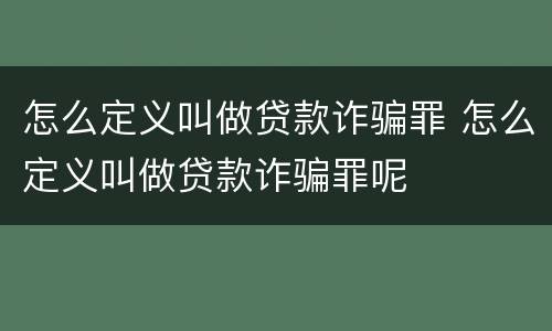 怎么定义叫做贷款诈骗罪 怎么定义叫做贷款诈骗罪呢