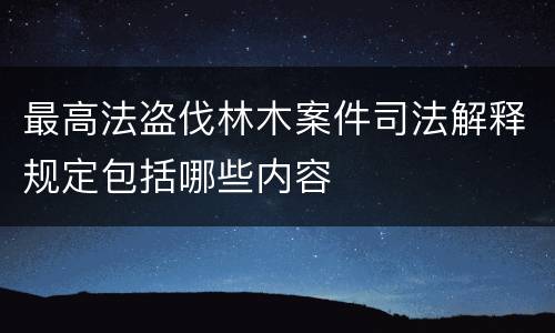 最高法盗伐林木案件司法解释规定包括哪些内容