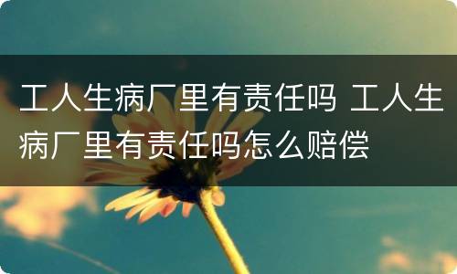 工人生病厂里有责任吗 工人生病厂里有责任吗怎么赔偿