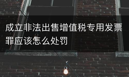 成立非法出售增值税专用发票罪应该怎么处罚