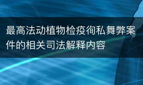 最高法动植物检疫徇私舞弊案件的相关司法解释内容
