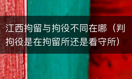 江西拘留与拘役不同在哪（判拘役是在拘留所还是看守所）