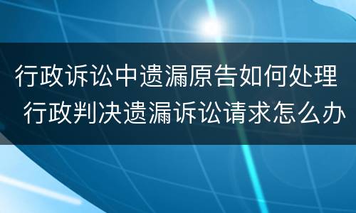 行政诉讼中遗漏原告如何处理 行政判决遗漏诉讼请求怎么办