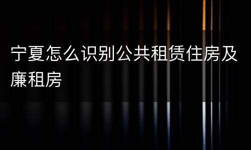 宁夏怎么识别公共租赁住房及廉租房
