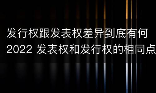 发行权跟发表权差异到底有何2022 发表权和发行权的相同点