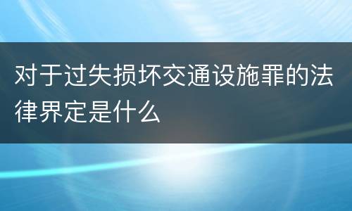 对于过失损坏交通设施罪的法律界定是什么