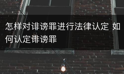 怎样对诽谤罪进行法律认定 如何认定诽谤罪